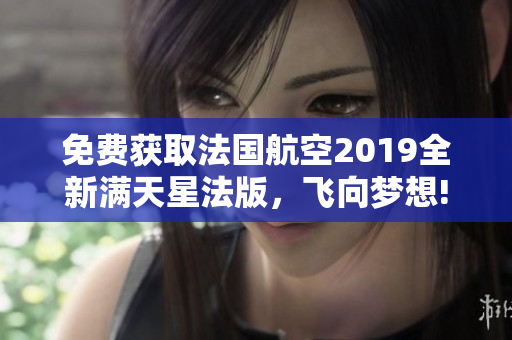免费获取法国航空2019全新满天星法版，飞向梦想!