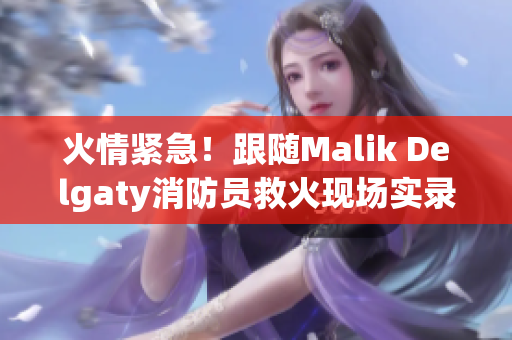 火情紧急！跟随Malik Delgaty消防员救火现场实录