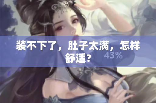 装不下了，肚子太满，怎样舒适？