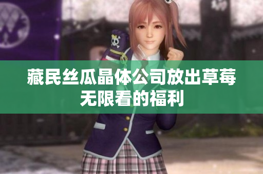藏民丝瓜晶体公司放出草莓无限看的福利