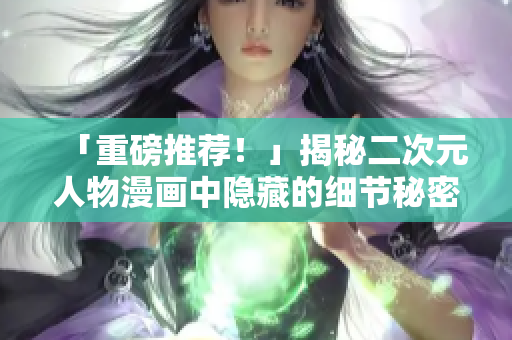 「重磅推荐！」揭秘二次元人物漫画中隐藏的细节秘密