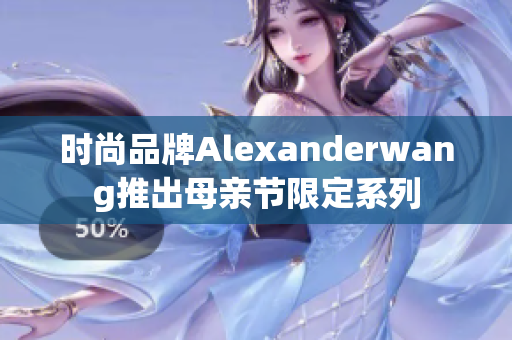 时尚品牌Alexanderwang推出母亲节限定系列