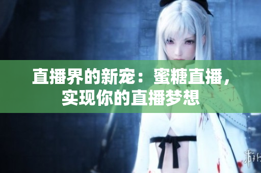直播界的新宠：蜜糖直播，实现你的直播梦想