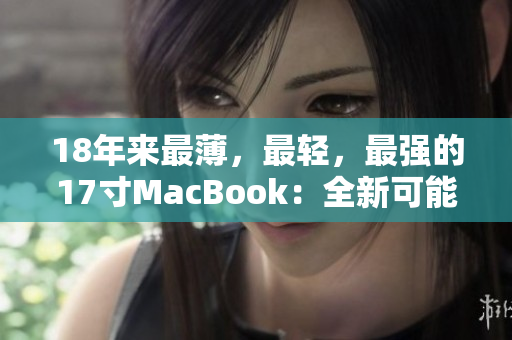 18年来最薄，最轻，最强的17寸MacBook：全新可能！