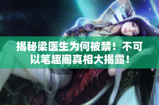 揭秘梁医生为何被禁！不可以笔趣阁真相大揭露！