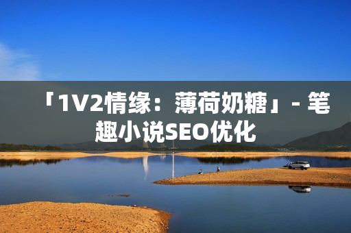 「1V2情缘：薄荷奶糖」- 笔趣小说SEO优化