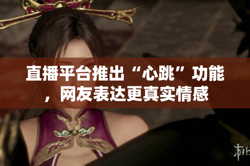 直播平台推出“心跳”功能，网友表达更真实情感