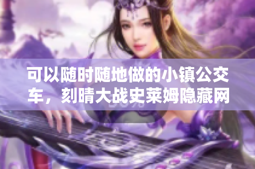 可以随时随地做的小镇公交车，刻晴大战史莱姆隐藏网站，八重神子被焯出白水怎么办398