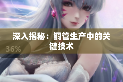深入揭秘：铜管生产中的关键技术