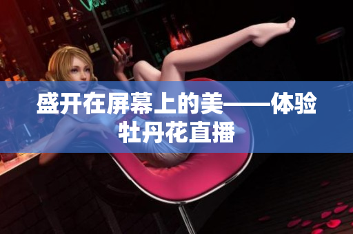 盛开在屏幕上的美——体验牡丹花直播