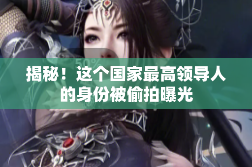 揭秘！这个国家最高领导人的身份被偷拍曝光