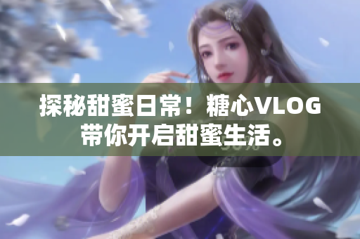 探秘甜蜜日常！糖心VLOG带你开启甜蜜生活。