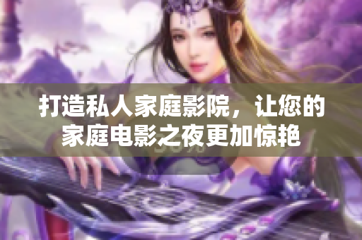 打造私人家庭影院，让您的家庭电影之夜更加惊艳