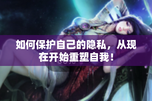 如何保护自己的隐私，从现在开始重塑自我！