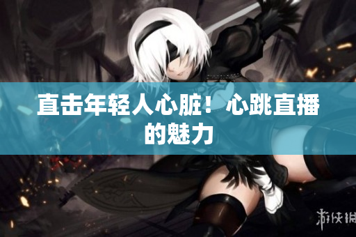 直击年轻人心脏！心跳直播的魅力