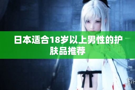 日本适合18岁以上男性的护肤品推荐