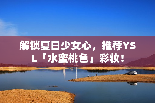 解锁夏日少女心，推荐YSL「水蜜桃色」彩妆！