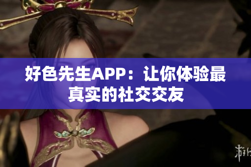好色先生APP：让你体验最真实的社交交友