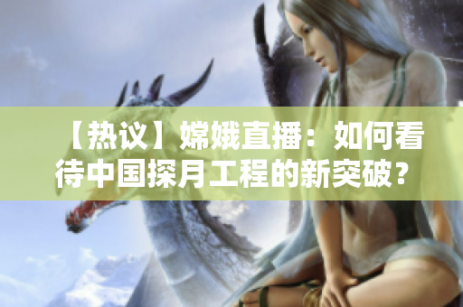 【热议】嫦娥直播：如何看待中国探月工程的新突破？