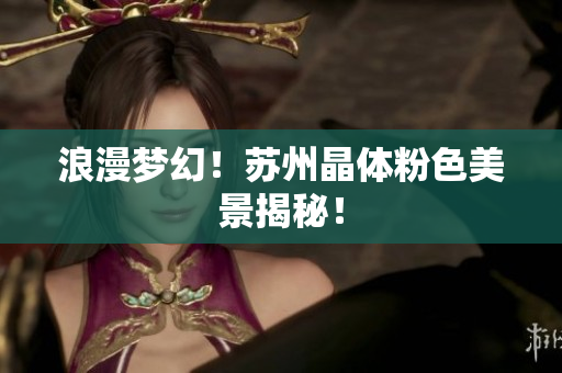 浪漫梦幻！苏州晶体粉色美景揭秘！