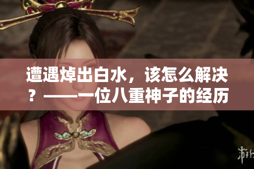 遭遇焯出白水，该怎么解决？——一位八重神子的经历
