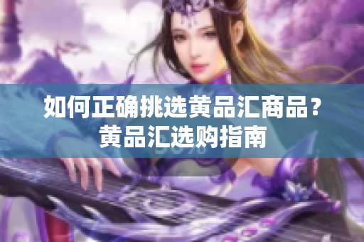 如何正确挑选黄品汇商品？黄品汇选购指南