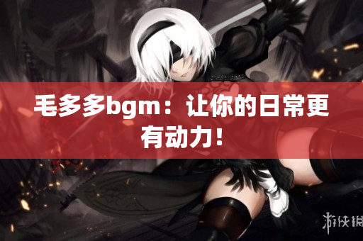 毛多多bgm：让你的日常更有动力！