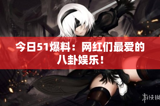 今日51爆料：网红们最爱的八卦娱乐！