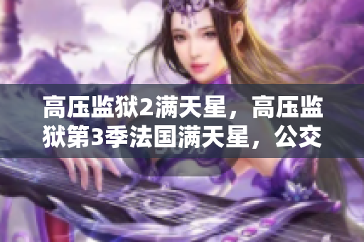 高压监狱2满天星，高压监狱第3季法国满天星，公交车上售票员用b验票小镇231