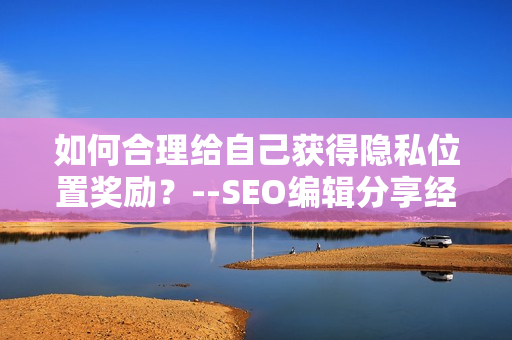 如何合理给自己获得隐私位置奖励？--SEO编辑分享经验