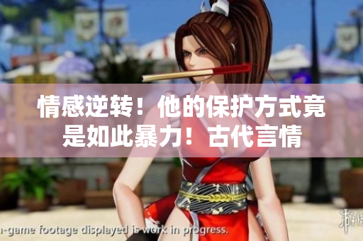 情感逆转！他的保护方式竟是如此暴力！古代言情