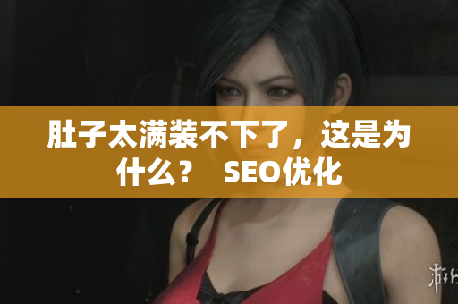 肚子太满装不下了，这是为什么？  SEO优化