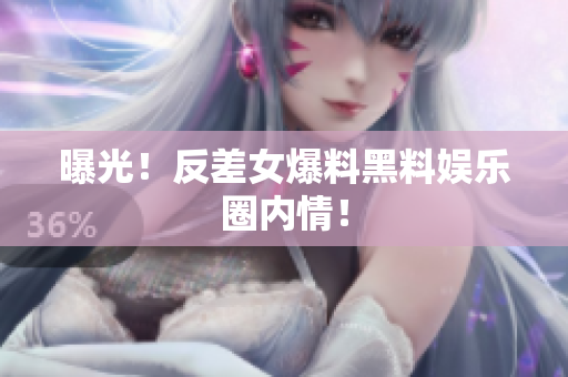 曝光！反差女爆料黑料娱乐圈内情！