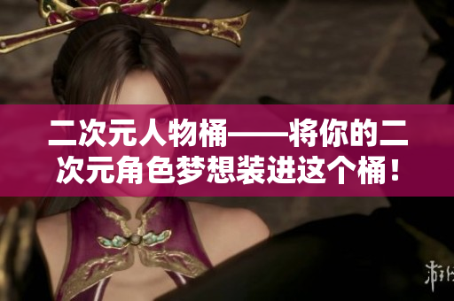 二次元人物桶——将你的二次元角色梦想装进这个桶！