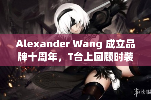Alexander Wang 成立品牌十周年，T台上回顾时装经典