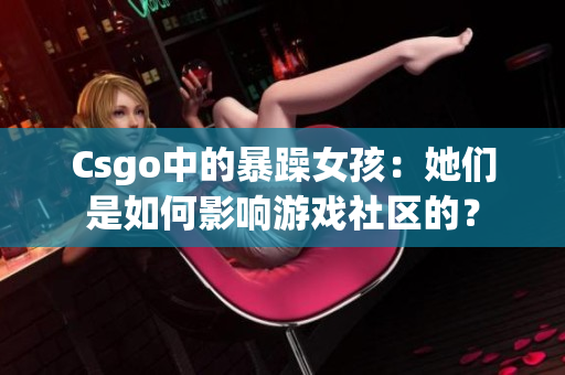 Csgo中的暴躁女孩：她们是如何影响游戏社区的？