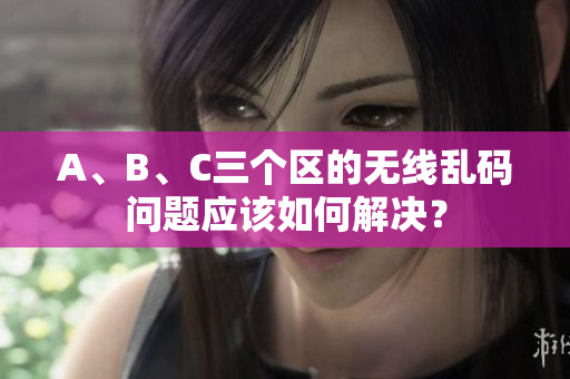 A、B、C三个区的无线乱码问题应该如何解决？