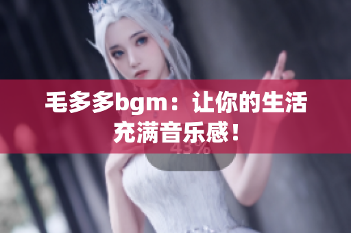 毛多多bgm：让你的生活充满音乐感！
