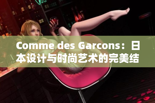 Comme des Garcons：日本设计与时尚艺术的完美结合