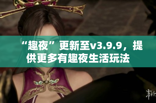 “趣夜”更新至v3.9.9，提供更多有趣夜生活玩法