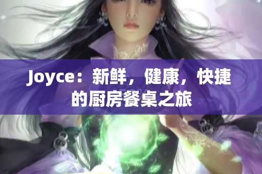 Joyce：新鲜，健康，快捷的厨房餐桌之旅