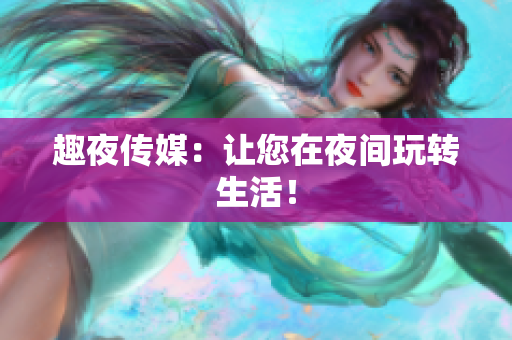 趣夜传媒：让您在夜间玩转生活！