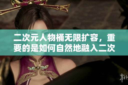 二次元人物桶无限扩容，重要的是如何自然地融入二次元人物漫画中