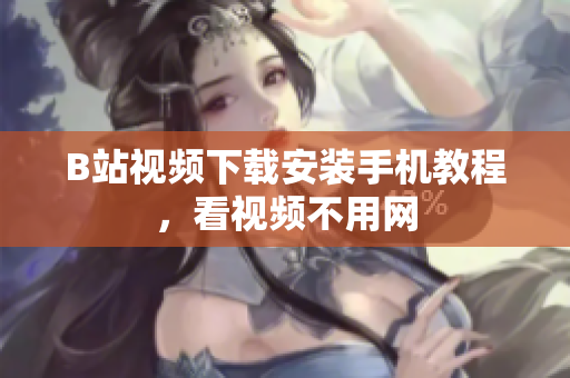 B站视频下载安装手机教程，看视频不用网