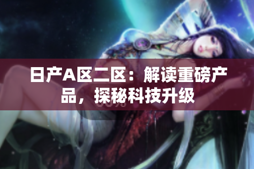 日产A区二区：解读重磅产品，探秘科技升级