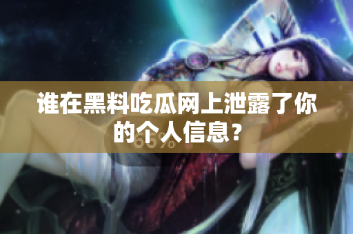 谁在黑料吃瓜网上泄露了你的个人信息？