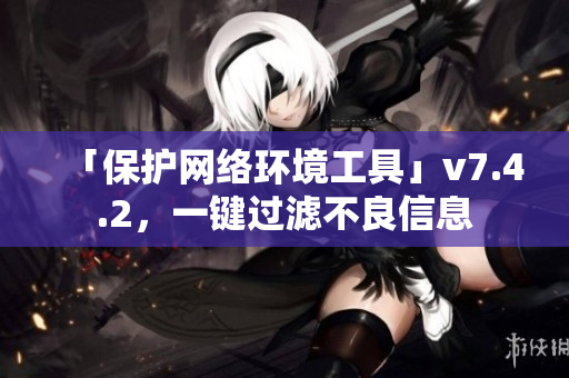 「保护网络环境工具」v7.4.2，一键过滤不良信息