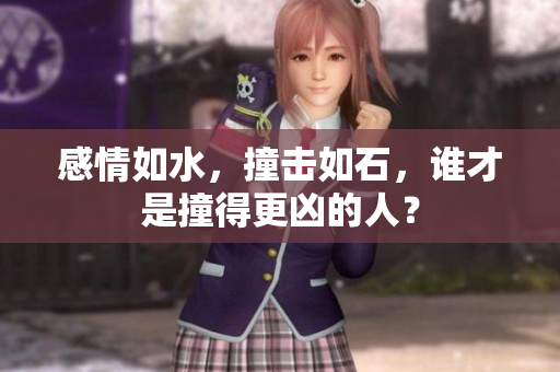 感情如水，撞击如石，谁才是撞得更凶的人？