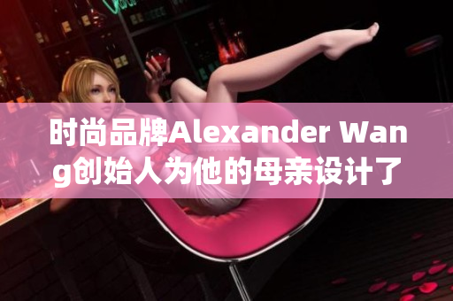 时尚品牌Alexander Wang创始人为他的母亲设计了穿搭系列