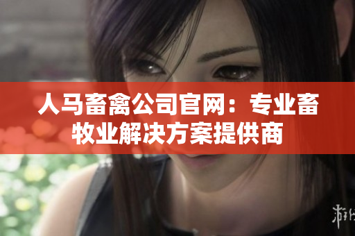 人马畜禽公司官网：专业畜牧业解决方案提供商